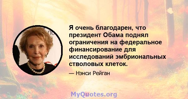 Я очень благодарен, что президент Обама поднял ограничения на федеральное финансирование для исследований эмбриональных стволовых клеток.