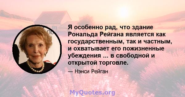 Я особенно рад, что здание Рональда Рейгана является как государственным, так и частным, и охватывает его пожизненные убеждения ... в свободной и открытой торговле.