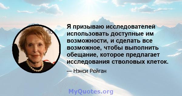 Я призываю исследователей использовать доступные им возможности, и сделать все возможное, чтобы выполнить обещание, которое предлагает исследования стволовых клеток.