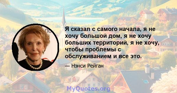 Я сказал с самого начала, я не хочу большой дом, я не хочу больших территорий, я не хочу, чтобы проблемы с обслуживанием и все это.