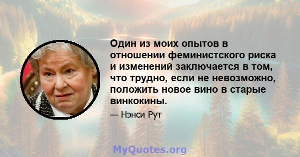 Один из моих опытов в отношении феминистского риска и изменений заключается в том, что трудно, если не невозможно, положить новое вино в старые винкокины.