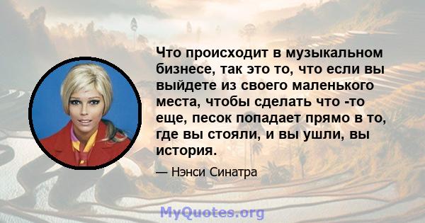 Что происходит в музыкальном бизнесе, так это то, что если вы выйдете из своего маленького места, чтобы сделать что -то еще, песок попадает прямо в то, где вы стояли, и вы ушли, вы история.