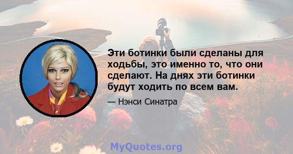 Эти ботинки были сделаны для ходьбы, это именно то, что они сделают. На днях эти ботинки будут ходить по всем вам.