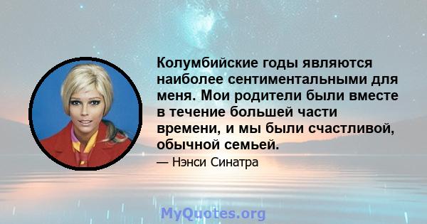 Колумбийские годы являются наиболее сентиментальными для меня. Мои родители были вместе в течение большей части времени, и мы были счастливой, обычной семьей.