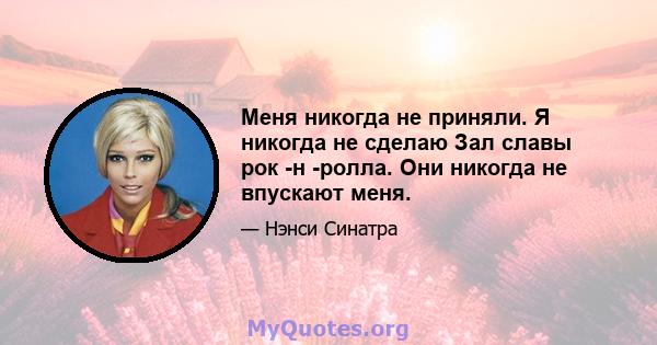 Меня никогда не приняли. Я никогда не сделаю Зал славы рок -н -ролла. Они никогда не впускают меня.