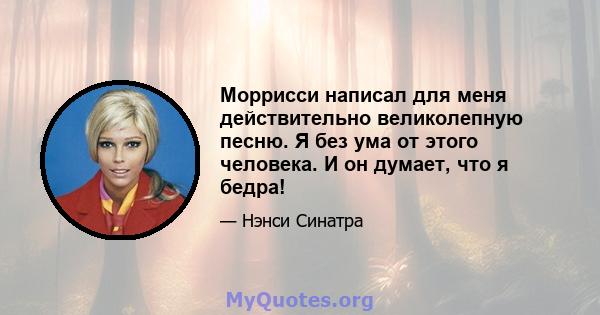 Моррисси написал для меня действительно великолепную песню. Я без ума от этого человека. И он думает, что я бедра!