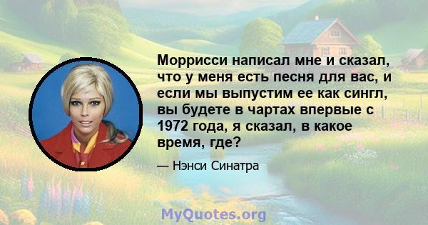 Моррисси написал мне и сказал, что у меня есть песня для вас, и если мы выпустим ее как сингл, вы будете в чартах впервые с 1972 года, я сказал, в какое время, где?