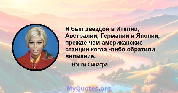 Я был звездой в Италии, Австралии, Германии и Японии, прежде чем американские станции когда -либо обратили внимание.