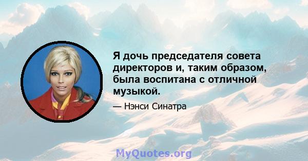 Я дочь председателя совета директоров и, таким образом, была воспитана с отличной музыкой.