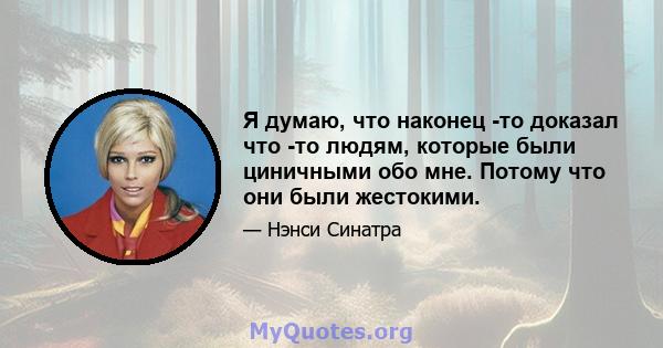 Я думаю, что наконец -то доказал что -то людям, которые были циничными обо мне. Потому что они были жестокими.