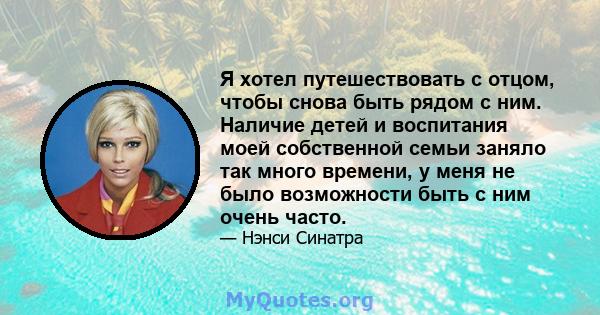 Я хотел путешествовать с отцом, чтобы снова быть рядом с ним. Наличие детей и воспитания моей собственной семьи заняло так много времени, у меня не было возможности быть с ним очень часто.