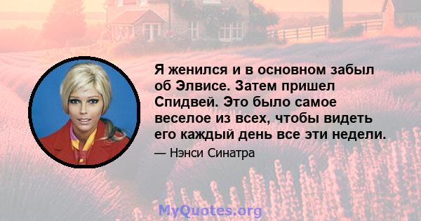 Я женился и в основном забыл об Элвисе. Затем пришел Спидвей. Это было самое веселое из всех, чтобы видеть его каждый день все эти недели.