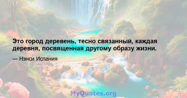 Это город деревень, тесно связанный, каждая деревня, посвященная другому образу жизни.