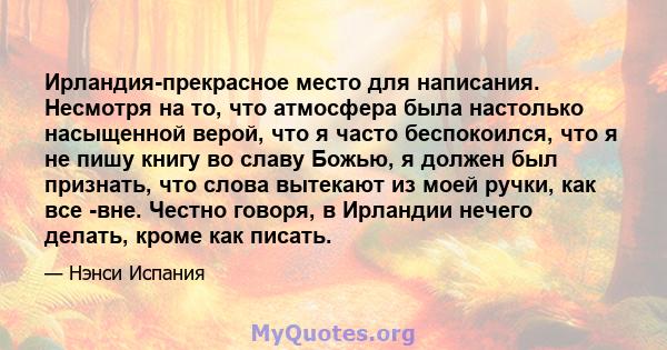 Ирландия-прекрасное место для написания. Несмотря на то, что атмосфера была настолько насыщенной верой, что я часто беспокоился, что я не пишу книгу во славу Божью, я должен был признать, что слова вытекают из моей