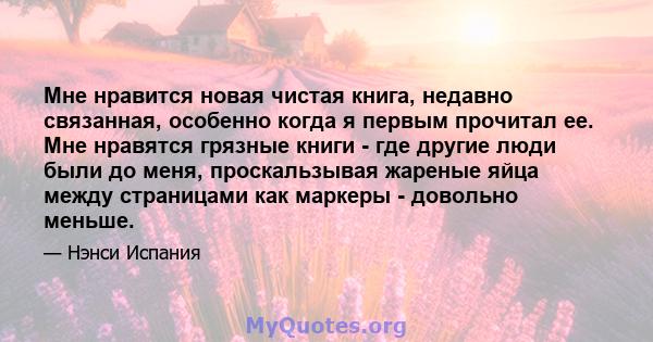 Мне нравится новая чистая книга, недавно связанная, особенно когда я первым прочитал ее. Мне нравятся грязные книги - где другие люди были до меня, проскальзывая жареные яйца между страницами как маркеры - довольно