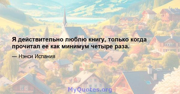 Я действительно люблю книгу, только когда прочитал ее как минимум четыре раза.