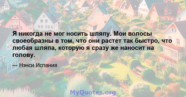 Я никогда не мог носить шляпу. Мои волосы своеобразны в том, что они растет так быстро, что любая шляпа, которую я сразу же наносит на голову.