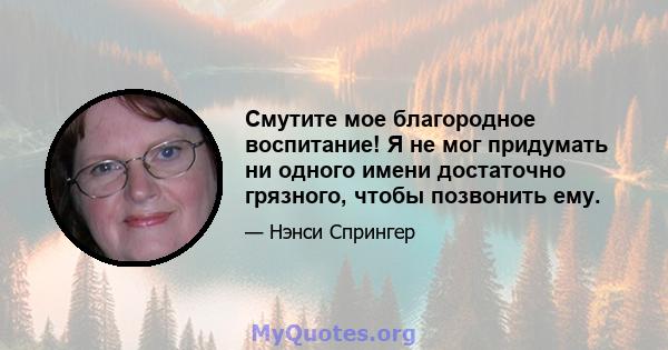 Смутите мое благородное воспитание! Я не мог придумать ни одного имени достаточно грязного, чтобы позвонить ему.