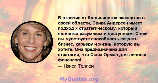 В отличие от большинства экспертов в своей области, Эрика Андерсен имеет подход к стратегическому, который является разумным и доступным. С ней вы чувствуете способность создать бизнес, карьеру и жизнь, которую вы