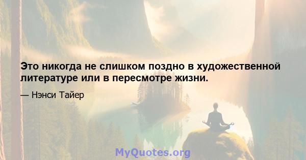 Это никогда не слишком поздно в художественной литературе или в пересмотре жизни.