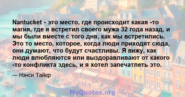 Nantucket - это место, где происходит какая -то магия, где я встретил своего мужа 32 года назад, и мы были вместе с того дня, как мы встретились. Это то место, которое, когда люди приходят сюда, они думают, что будут