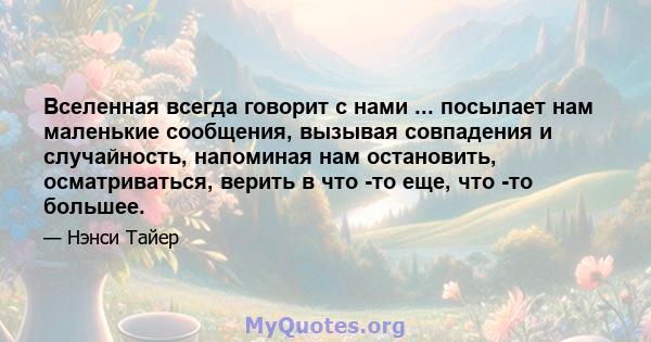 Вселенная всегда говорит с нами ... посылает нам маленькие сообщения, вызывая совпадения и случайность, напоминая нам остановить, осматриваться, верить в что -то еще, что -то большее.