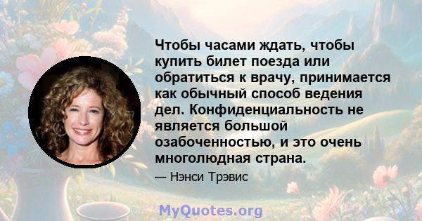 Чтобы часами ждать, чтобы купить билет поезда или обратиться к врачу, принимается как обычный способ ведения дел. Конфиденциальность не является большой озабоченностью, и это очень многолюдная страна.