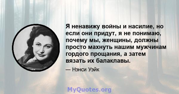 Я ненавижу войны и насилие, но если они придут, я не понимаю, почему мы, женщины, должны просто махнуть нашим мужчинам гордого прощания, а затем вязать их балаклавы.