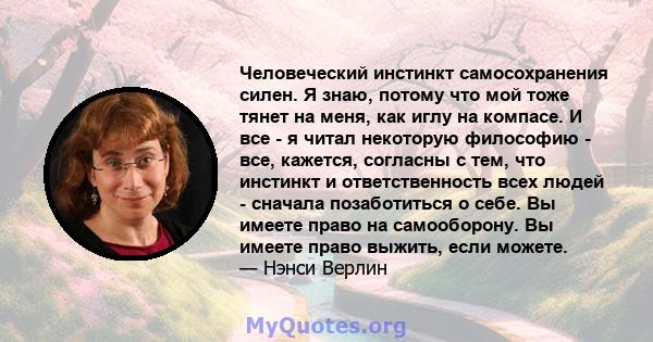 Человеческий инстинкт самосохранения силен. Я знаю, потому что мой тоже тянет на меня, как иглу на компасе. И все - я читал некоторую философию - все, кажется, согласны с тем, что инстинкт и ответственность всех людей - 