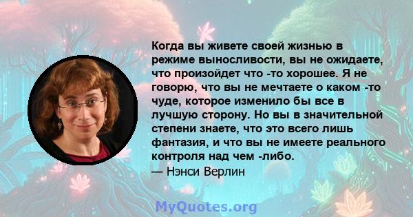 Когда вы живете своей жизнью в режиме выносливости, вы не ожидаете, что произойдет что -то хорошее. Я не говорю, что вы не мечтаете о каком -то чуде, которое изменило бы все в лучшую сторону. Но вы в значительной