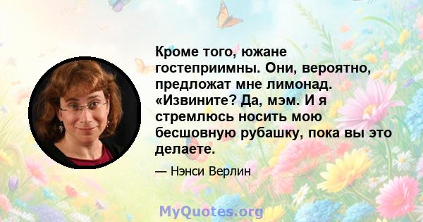 Кроме того, южане гостеприимны. Они, вероятно, предложат мне лимонад. «Извините? Да, мэм. И я стремлюсь носить мою бесшовную рубашку, пока вы это делаете.