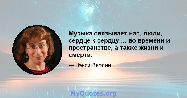 Музыка связывает нас, люди, сердце к сердцу ... во времени и пространстве, а также жизни и смерти.