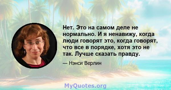 Нет. Это на самом деле не нормально. И я ненавижу, когда люди говорят это, когда говорят, что все в порядке, хотя это не так. Лучше сказать правду.