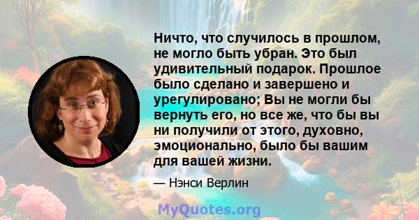 Ничто, что случилось в прошлом, не могло быть убран. Это был удивительный подарок. Прошлое было сделано и завершено и урегулировано; Вы не могли бы вернуть его, но все же, что бы вы ни получили от этого, духовно,