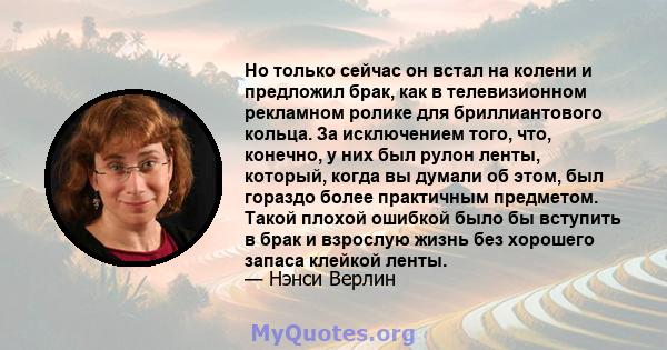 Но только сейчас он встал на колени и предложил брак, как в телевизионном рекламном ролике для бриллиантового кольца. За исключением того, что, конечно, у них был рулон ленты, который, когда вы думали об этом, был