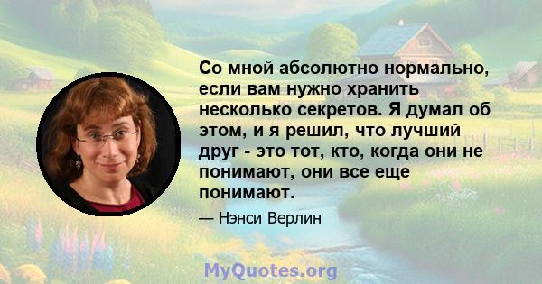 Со мной абсолютно нормально, если вам нужно хранить несколько секретов. Я думал об этом, и я решил, что лучший друг - это тот, кто, когда они не понимают, они все еще понимают.