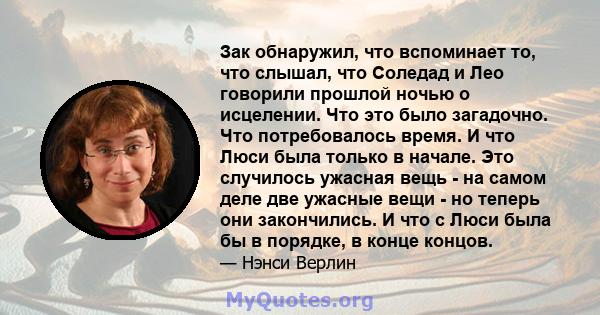 Зак обнаружил, что вспоминает то, что слышал, что Соледад и Лео говорили прошлой ночью о исцелении. Что это было загадочно. Что потребовалось время. И что Люси была только в начале. Это случилось ужасная вещь - на самом 