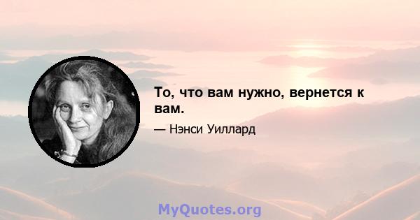 То, что вам нужно, вернется к вам.