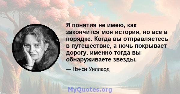 Я понятия не имею, как закончится моя история, но все в порядке. Когда вы отправляетесь в путешествие, а ночь покрывает дорогу, именно тогда вы обнаруживаете звезды.