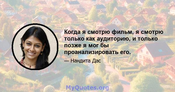 Когда я смотрю фильм, я смотрю только как аудиторию, и только позже я мог бы проанализировать его.