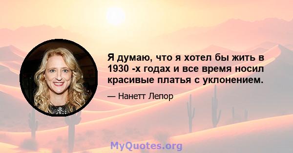 Я думаю, что я хотел бы жить в 1930 -х годах и все время носил красивые платья с уклонением.