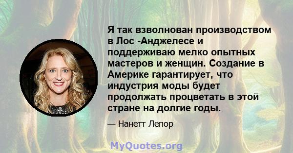 Я так взволнован производством в Лос -Анджелесе и поддерживаю мелко опытных мастеров и женщин. Создание в Америке гарантирует, что индустрия моды будет продолжать процветать в этой стране на долгие годы.