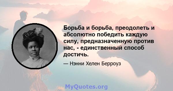 Борьба и борьба, преодолеть и абсолютно победить каждую силу, предназначенную против нас, - единственный способ достичь.