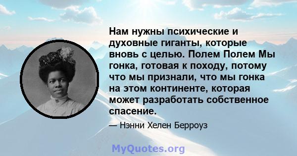 Нам нужны психические и духовные гиганты, которые вновь с целью. Полем Полем Мы гонка, готовая к походу, потому что мы признали, что мы гонка на этом континенте, которая может разработать собственное спасение.