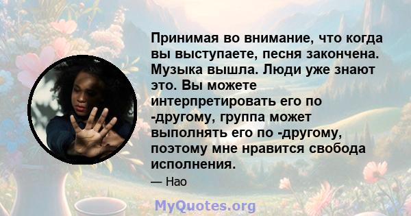 Принимая во внимание, что когда вы выступаете, песня закончена. Музыка вышла. Люди уже знают это. Вы можете интерпретировать его по -другому, группа может выполнять его по -другому, поэтому мне нравится свобода