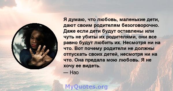 Я думаю, что любовь, маленькие дети, дают своим родителям безоговорочно. Даже если дети будут оставлены или чуть не убиты их родителями, они все равно будут любить их. Несмотря ни на что. Вот почему родители не должны