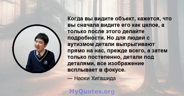 Когда вы видите объект, кажется, что вы сначала видите его как целое, а только после этого делайте подробности. Но для людей с аутизмом детали выпрыгивают прямо на нас, прежде всего, а затем только постепенно, детали