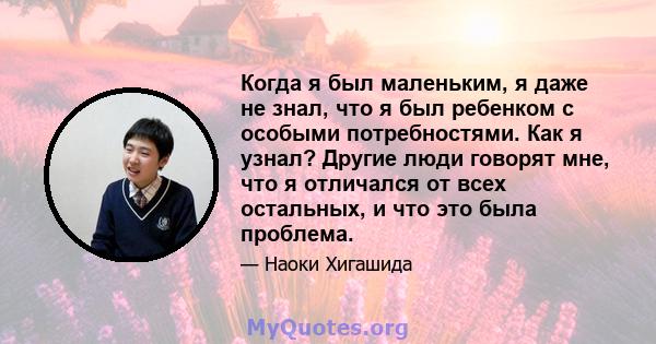 Когда я был маленьким, я даже не знал, что я был ребенком с особыми потребностями. Как я узнал? Другие люди говорят мне, что я отличался от всех остальных, и что это была проблема.