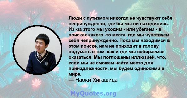 Люди с аутизмом никогда не чувствуют себя непринужденно, где бы мы ни находились. Из -за этого мы уходим - или убегаем - в поисках какого -то места, где мы чувствуем себя непринужденно. Пока мы находимся в этом поиске,