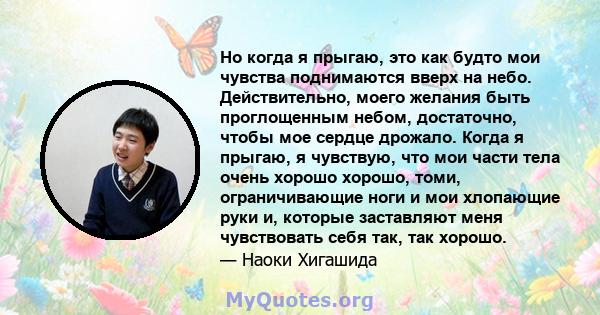 Но когда я прыгаю, это как будто мои чувства поднимаются вверх на небо. Действительно, моего желания быть проглощенным небом, достаточно, чтобы мое сердце дрожало. Когда я прыгаю, я чувствую, что мои части тела очень